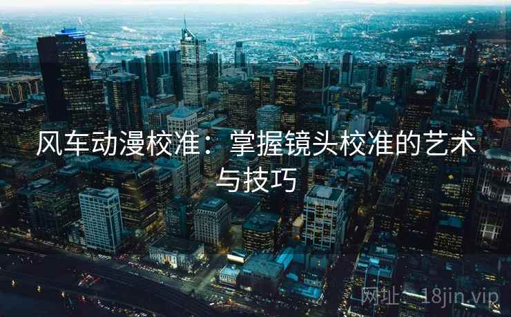 风车动漫校准:掌握镜头校准的艺术与技巧