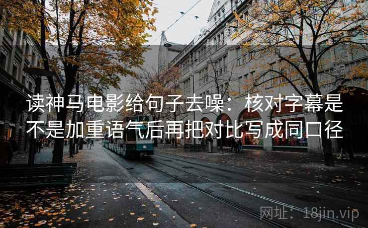 读神马电影给句子去噪:核对字幕是不是加重语气后再把对比写成同口径