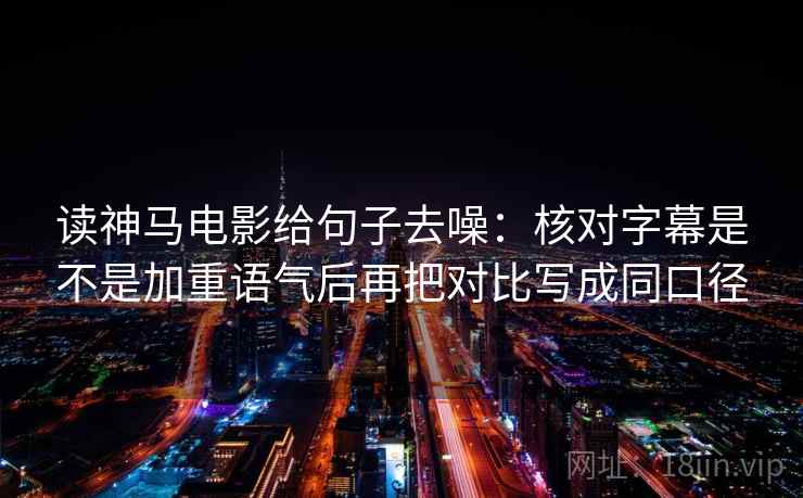 读神马电影给句子去噪:核对字幕是不是加重语气后再把对比写成同口径