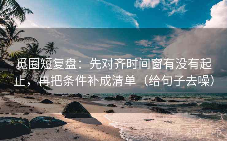 觅圈短复盘:先对齐时间窗有没有起止,再把条件补成清单(给句子去噪) 觅圈短复盘:先对齐时间窗有没有起止,再把条件补成清单(给句子去噪)