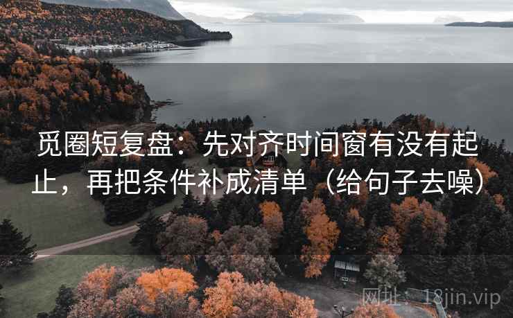 觅圈短复盘：先对齐时间窗有没有起止，再把条件补成清单（给句子去噪）