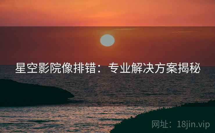 星空影院像排错：专业解决方案揭秘