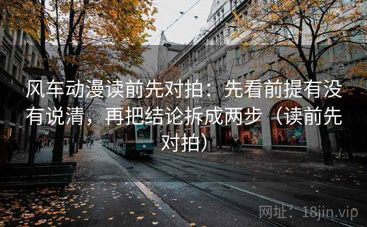风车动漫读前先对拍:先看前提有没有说清,再把结论拆成两步(读前先对拍)