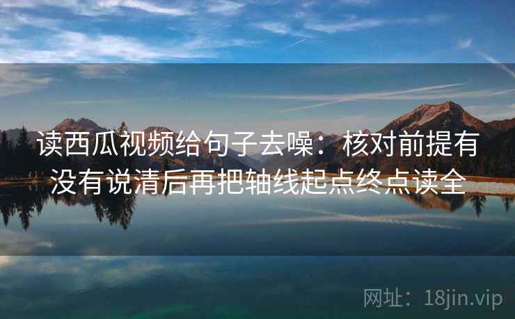 读西瓜视频给句子去噪：核对前提有没有说清后再把轴线起点终点读全