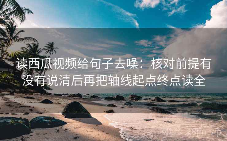 读西瓜视频给句子去噪：核对前提有没有说清后再把轴线起点终点读全
