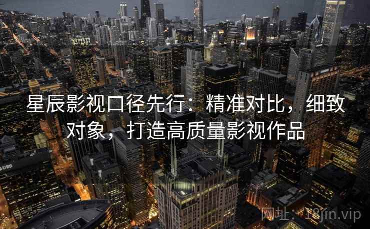 星辰影视口径先行：精准对比，细致对象，打造高质量影视作品