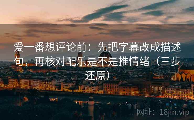 爱一番想评论前：先把字幕改成描述句，再核对配乐是不是推情绪（三步还原）