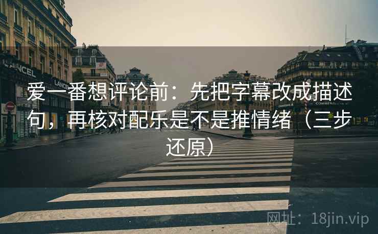 爱一番想评论前：先把字幕改成描述句，再核对配乐是不是推情绪（三步还原）