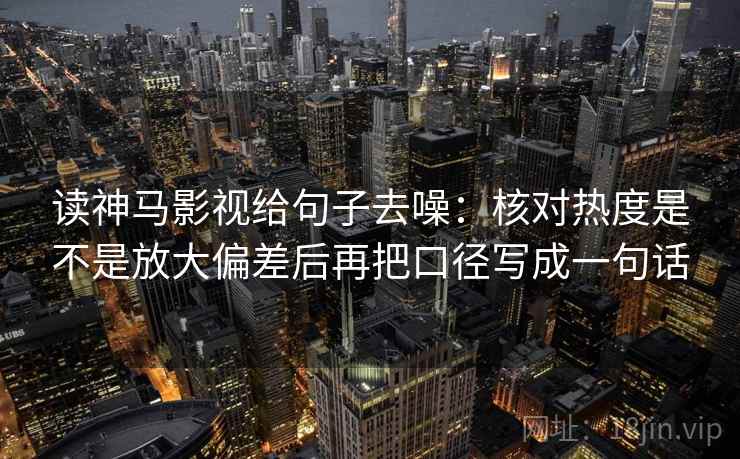 读神马影视给句子去噪：核对热度是不是放大偏差后再把口径写成一句话
