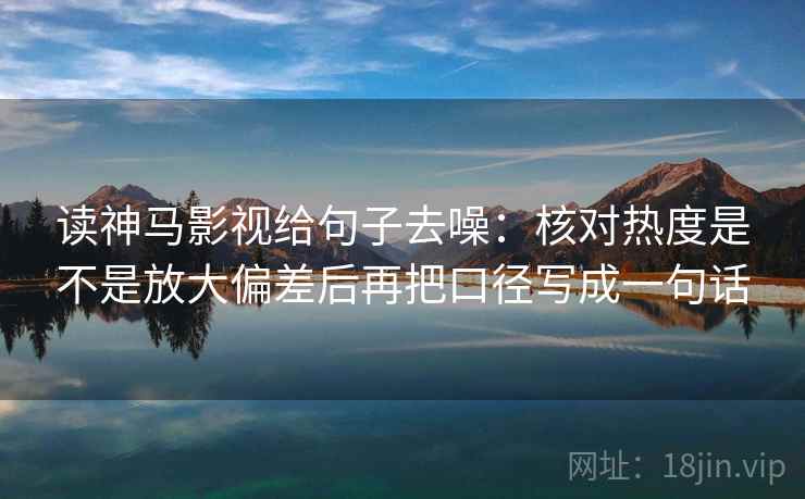 读神马影视给句子去噪：核对热度是不是放大偏差后再把口径写成一句话