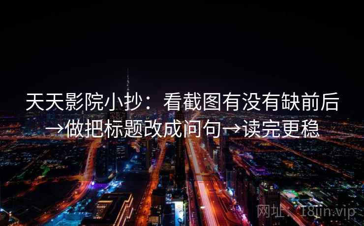 天天影院小抄：看截图有没有缺前后→做把标题改成问句→读完更稳