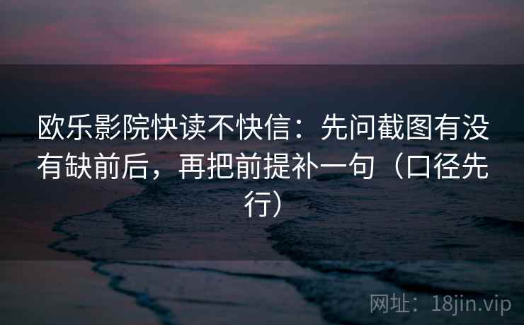 欧乐影院快读不快信：先问截图有没有缺前后，再把前提补一句（口径先行）