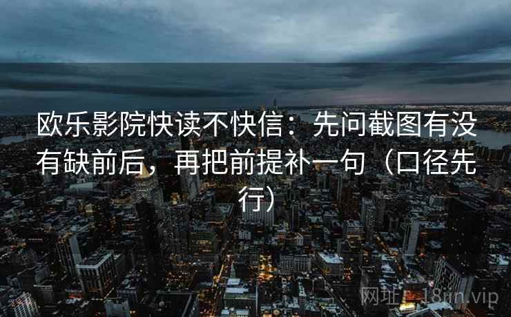欧乐影院快读不快信：先问截图有没有缺前后，再把前提补一句（口径先行）